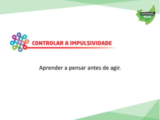 Aprender a pensar antes de agir. 
 