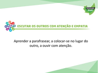 Aprender a parafrasear, a colocar-se no lugar do 
outro, a ouvir com atenção. 
 