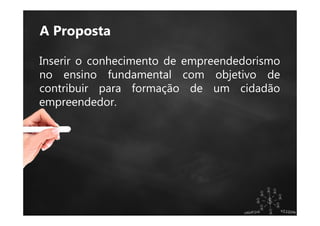 A Proposta
Inserir o conhecimento de empreendedorismo
no ensino fundamental com objetivo de
contribuir para formação de um cidadão
empreendedor.
 