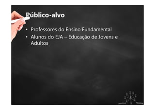 Público-alvo
• Professores do Ensino Fundamental
• Alunos do EJA – Educação de Jovens e
Adultos
 