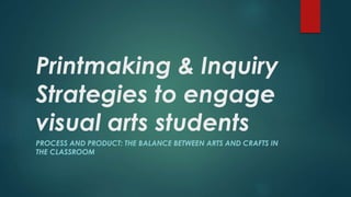 Printmaking & Inquiry
Strategies to engage
visual arts students
PROCESS AND PRODUCT: THE BALANCE BETWEEN ARTS AND CRAFTS IN
THE CLASSROOM
 