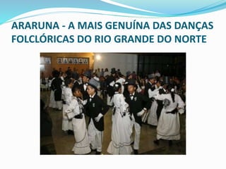 ARARUNA - A MAIS GENUÍNA DAS DANÇAS 
FOLCLÓRICAS DO RIO GRANDE DO NORTE 
 