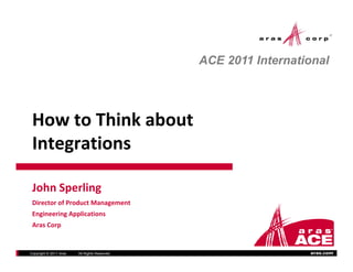 ACE 2011 International




 How to Think about 
 How to Think about
 Integrations

 John Sperling
 John Sperling
 Director of Product Management
                                                            300 Brickstone Square
 Engineering Applications                                                Suite 904
                                                              Andover, MA 01810
                                                              Andover, MA 01810
 Aras Corp                                                        [978] 691‐8900
                                                                   www.aras.com


Copyright © 2011 Aras   All Rights Reserved.                               aras.com
 