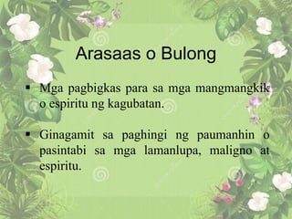 Arasaas o Bulong
 Mga pagbigkas para sa mga mangmangkik
o espiritu ng kagubatan.
 Ginagamit sa paghingi ng paumanhin o
pasintabi sa mga lamanlupa, maligno at
espiritu.
 