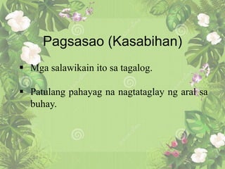Pagsasao (Kasabihan)
 Mga salawikain ito sa tagalog.
 Patulang pahayag na nagtataglay ng aral sa
buhay.
 