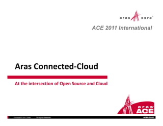 ACE 2011 International




 Aras Connected‐Cloud
 At the intersection of Open Source and Cloud




Copyright © 2011 Aras   All Rights Reserved.                     aras.com
 
