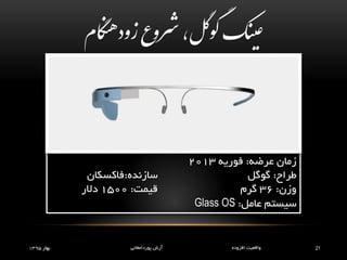 ‫نک‬‫عی‬‫ل‬‫گ‬‫و‬‫گ‬‫گام‬ ‫هن‬‫زود‬ ‫رشوع‬،
21‫افزوده‬ ‫واقعیت‬‫پوردامغانی‬ ‫آرش‬‫بهار‬1395
‫عرضه‬ ‫زمان‬:‫فوریه‬2013
‫طراح‬:‫گوگل‬‫سازنده‬:‫فاکسکان‬
‫وزن‬:36‫گرم‬‫قیمت‬:1500‫دالر‬
‫عامل‬ ‫سیستم‬:Glass OS
 