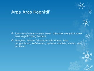 Aras-Aras Kognitif



 Item-item/soalan-soalan boleh dibentuk mengikut aras-
  aras kognitif yang berbeza
 Mengikut Bloom Teksonomi ada 6 aras, iaitu
  pengetahuan, kefahaman, aplikasi, analisis, sintisis dan
  penilaian
 