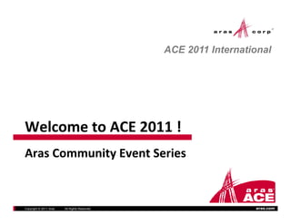 ACE 2011 International




WelcometoACE2011!
Welcome to ACE 2011 !
ArasCommunityEventSeries
Aras Community Event Series


Copyright © 2011 Aras   All Rights Reserved.                     aras.com
 