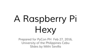 A Raspberry Pi
Hexy
Prepared for PyCon PH Feb 27, 2016,
University of the Philippines Cebu
Slides by Mithi Sevilla
 