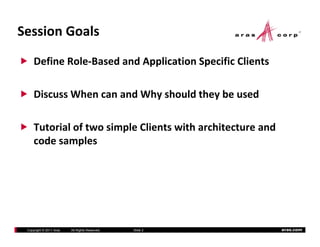 Session Goals

     Define Role‐Based and Application Specific Clients

     Discuss When can and Why should they be used

     Tutorial of two simple Clients with architecture and 
     code samples
     code samples




 Copyright © 2011 Aras   All Rights Reserved.   Slide 2      aras.com
 