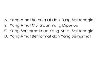 A.   Yang Amat Berhormat dan Yang Berbahagia
B.   Yang Amat Mulia dan Yang Dipertua
C.   Yang Berhormat dan Yang Amat Berbahagia
D.   Yang Amat Berhormat dan Yang Berhormat
 