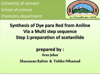 Synthesis of Dye para Red from Aniline
Via a Multi step sequence
Step 1:preparation of acetanilide
prepared by :
Aras Jabar
Shaxawan Rahim & Tishko Mhamad
University of slemani
School of science
Chemistry department
 
