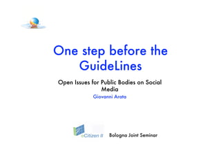 One step before the
   GuideLines
Open Issues for Public Bodies on Social
                Media
             Giovanni Arata




                   Bologna Joint Seminar
 