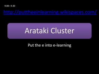 9.00– 9.30

http://puttheeinlearning.wikispaces.com/


             Arataki Cluster
             Put the e into e-learning
 