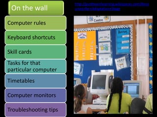 http://puttheeinlearning.wikispaces.com/Reso
 On the wall           urces+for+Adaptation+Stage


Computer rules

Keyboard shortcuts

Skill cards
Tasks for that
particular computer
Timetables

Computer monitors

Troubleshooting tips                                            18
 