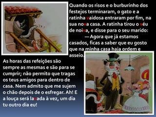 Toda a vizinhança se reuniu ao Cortejo Nupcial. O ratinho, o leão, o macaco e o sapo, embora muito tristes, foram também apresentar os seus votos de muitas felicidades aos, recém-casados. A noiva estava mais linda que nunca e o noivo não perdia de vista a sua jovem esposa, aguardando, sem dúvida, a ocasião de se encontrar a sós com ela.	- Vivam os noivos! — gritavam todos.	- E casa-se graças ao belo laço lhe vendi!— explicava o Sr. Barnabé à Sra. Opalina, muito orgulhoso.
