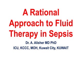 A Rational
Approach to Fluid
Therapy in Sepsis
Dr. A. Alisher MD PhD
ICU, KCCC, MOH, Kuwait City, KUWAIT
 