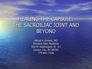 HEALING THE CAPSULE:
THE SACROILIAC JOINT AND
        BEYOND
        Alfred H Grimes, MD
       Pinnacle Pain Medicine
      550 W Washington St #2
       Carson City, NV 89703
            775-841-7246
 