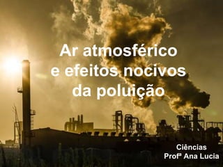 Ar atmosférico
e efeitos nocivos
da poluição
Ciências
Profª Ana Lucia
 