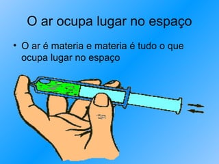 O ar ocupa lugar no espaço
• O ar é materia e materia é tudo o que
  ocupa lugar no espaço
 