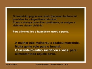 O fazendeiro pegou seu cutelo (pequeno facão) e foi providenciar o ingrediente principal.  Como a doença da mulher continuava, os amigos e vizinhos vieram visitá-la. Para alimentá-los o fazendeiro matou o porco. A mulher não melhorou e acabou morrendo. Muita gente veio para o funeral. O fazendeiro então sacrificou a vaca , para alimentar todo aquele povo. 