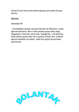 Irailak 14 ean festa patronalak ospatzen dira Santa Kruzen
ohorez.
Gabonak:
Abenduak 24:
Arratsaldeko seietan Lantzera heltzen da Olentzero, umeei
opariak banatzera. Bera iristen denean gauza askoz dago
langunduta: trikitixak, antortxak, txalapartak... eta komitiba
handi handia egiten dute herri guztian ibiltzen dira. Azkenik
oparien banaketa eta askari handi bat egiten da pertsona
guztientzat.
 