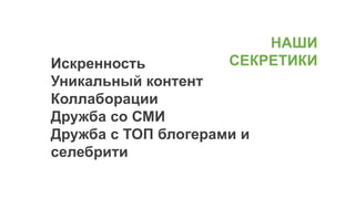 Искренность
Уникальный контент
Коллаборации
Дружба со СМИ
Дружба с ТОП блогерами и
селебрити
НАШИ
СЕКРЕТИКИ
 