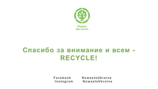 Спасибо за внимание и всем -
RECYCLE!
F a c e b o o k N o w a s t e U k r a i n e
I n s t a g r a m N o w a s t e U k r a i n e
 