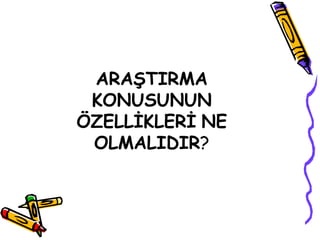 ARAŞTIRMA KONUSUNUN ÖZELLİKLERİ   NE OLMALIDIR ? 