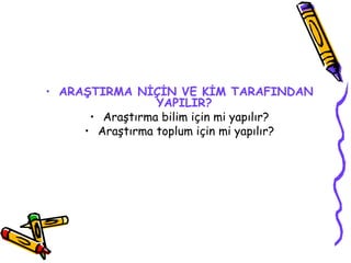 ARAŞTIRMA NİÇİN VE KİM TARAFINDAN YAPILIR?   Araştırma bilim için mi yapılır? Araştırma toplum için mi yapılır? 