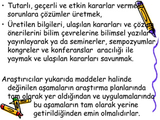 Tutarlı, geçerli ve etkin kararlar vermek, sorunlara çözümler üretmek,  Üretilen bilgileri, ulaşılan kararları ve çözüm önerilerini bilim çevrelerine bilimsel yazılar yayınlayarak ya da seminerler, sempozyumlar, kongreler ve konferanslar  aracılığı ile yaymak ve ulaşılan kararları savunmak. Araştırıcılar yukarıda maddeler halinde değinilen aşamaların araştırma planlarında tam olarak yer aldığından ve uygulamalarında  bu aşamaların tam olarak yerine  getirildiğinden emin olmalıdırlar.  