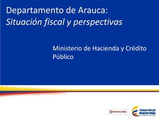 Departamento de Arauca:
Situación fiscal y perspectivas
Ministerio de Hacienda y Crédito
Público
 