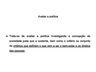 Avaliar a política




Trata-se de avaliar a política investigando a concepção de
sociedade justa que a sustenta, bem como o critério ou conjunto
de critérios que definem o que vem a ser o bem-estar e os direitos
das pessoas.
 