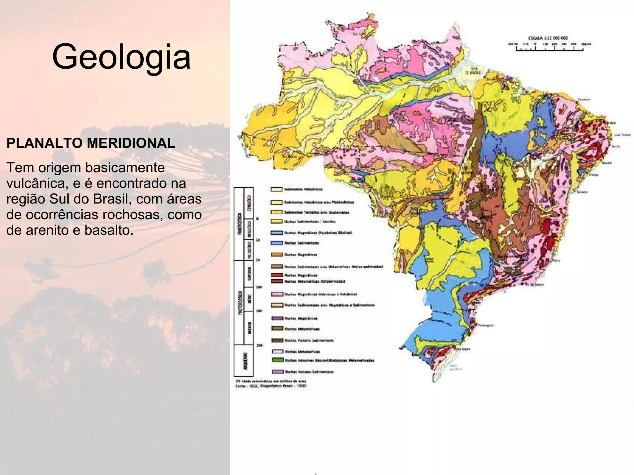 Geologia PLANALTO MERIDIONAL  Tem origem basicamente vulcânica, e é encontrado na região Sul do Brasil, com áreas de ocorrências rochosas, como de arenito e basalto.  