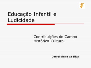 Educação Infantil e
Ludicidade


          Contribuições do Campo
          Histórico-Cultural



                   Daniel Vieira da Silva
 
