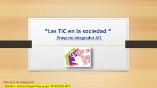 *Las TIC en la sociedad *
Proyecto integrador M1
•Semana de integración
Nombre: Arturo Araujo Avila grupo: M1C2G38-073
 