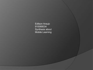 Edilson Araujo
910068034
Synthesis about
Mobile Learning
 