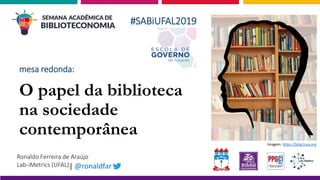 O papel da biblioteca
na sociedade
contemporânea
Ronaldo Ferreira de Araújo
Lab-iMetrics (UFAL)| @ronaldfar
#SABiUFAL2019
Imagem: https://blog.tcea.org
mesa redonda:
 