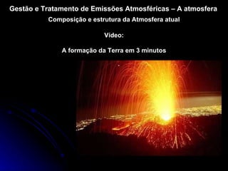 Gestão e Tratamento de Emissões Atmosféricas – A atmosfera Composição e estrutura da Atmosfera atual Vídeo: A formação da Terra em 3 minutos 