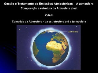 Gestão e Tratamento de Emissões Atmosféricas – A atmosfera Composição e estrutura da Atmosfera atual Vídeo: Camadas da Atmosfera - da estratosfera até a termosfera 