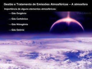 Gestão e Tratamento de Emissões Atmosféricas – A atmosfera Importância de alguns elementos atmosféricos: ->  Gás Oxigênio ->  Gás Carbônico ->  Gás Nitrogênio ->  Gás Ozônio 