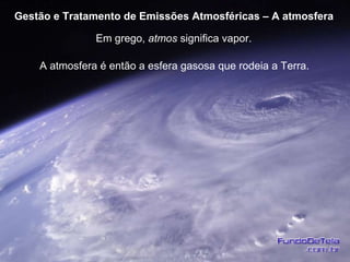 Em grego,  atmos  significa vapor. Gestão e Tratamento de Emissões Atmosféricas – A atmosfera A atmosfera é então a esfera gasosa que rodeia a Terra. 