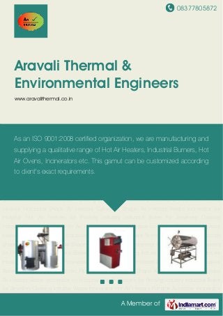 08377805872
A Member of
Aravali Thermal &
Environmental Engineers
www.aravalithermal.co.in
Waste Incinerator Hot Air Heaters Portable Autoclave Incinerator Shredder Industrial Heaters Air
Handling Units Industrial Boilers Industrial Dryers Thermic Fluid Heaters Horizontal Shape Air
Heaters Cylindrical Shape Air Heaters Waste Incinerator for Hospital Hot Air Heaters for Printing
Industry Industrial Boiler for Jewellery Clearing Industry Waste Incinerator Hot Air
Heaters Portable Autoclave Incinerator Shredder Industrial Heaters Air Handling Units Industrial
Boilers Industrial Dryers Thermic Fluid Heaters Horizontal Shape Air Heaters Cylindrical Shape
Air Heaters Waste Incinerator for Hospital Hot Air Heaters for Printing Industry Industrial Boiler
for Jewellery Clearing Industry Waste Incinerator Hot Air Heaters Portable Autoclave Incinerator
Shredder Industrial Heaters Air Handling Units Industrial Boilers Industrial Dryers Thermic Fluid
Heaters Horizontal Shape Air Heaters Cylindrical Shape Air Heaters Waste Incinerator for
Hospital Hot Air Heaters for Printing Industry Industrial Boiler for Jewellery Clearing
Industry Waste Incinerator Hot Air Heaters Portable Autoclave Incinerator Shredder Industrial
Heaters Air Handling Units Industrial Boilers Industrial Dryers Thermic Fluid Heaters Horizontal
Shape Air Heaters Cylindrical Shape Air Heaters Waste Incinerator for Hospital Hot Air Heaters
for Printing Industry Industrial Boiler for Jewellery Clearing Industry Waste Incinerator Hot Air
Heaters Portable Autoclave Incinerator Shredder Industrial Heaters Air Handling Units Industrial
Boilers Industrial Dryers Thermic Fluid Heaters Horizontal Shape Air Heaters Cylindrical Shape
Air Heaters Waste Incinerator for Hospital Hot Air Heaters for Printing Industry Industrial Boiler
for Jewellery Clearing Industry Waste Incinerator Hot Air Heaters Portable Autoclave Incinerator
As an ISO 9001:2008 certified organization, we are manufacturing and
supplying a qualitative range of Hot Air Heaters, Industrial Burners, Hot
Air Ovens, Incinerators etc. This gamut can be customized according
to client's exact requirements.
 