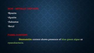 NON – METALLIC DEPOSITS:
•Kyanite
•Apatite
•Asbestos
•Beryl
FOSSIL CONTENT:
Stromatolite content shows presence of blue green algae or
cyanobacteria.
 
