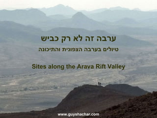 ערבה זה לא רק כביש טיולים בערבה הצפונית והתיכונה www.guyshachar.com Sites along the Arava Rift Valley 