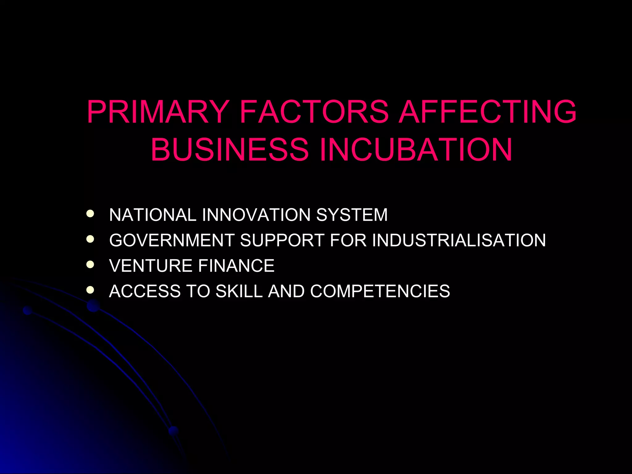 PRIMARY FACTORS AFFECTING BUSINESS INCUBATION NATIONAL INNOVATION SYSTEM GOVERNMENT SUPPORT FOR INDUSTRIALISATION VENTURE FINANCE ACCESS TO SKILL AND COMPETENCIES 