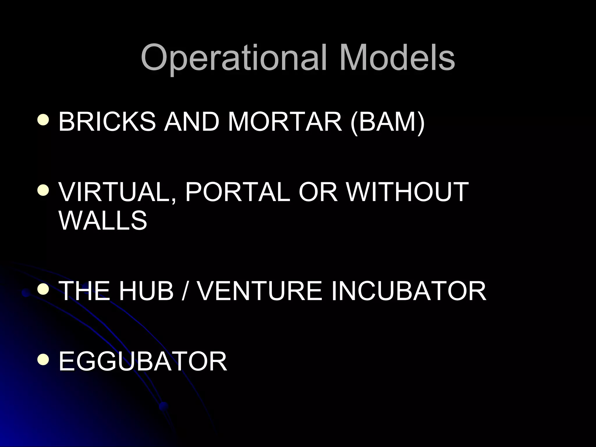 Operational Models BRICKS AND MORTAR (BAM) VIRTUAL, PORTAL OR WITHOUT WALLS THE HUB / VENTURE INCUBATOR EGGUBATOR 