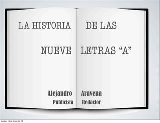 LA HISTORIA DE LAS
NUEVE LETRAS “A”
Alejandro Aravena
Publicista Redactor
martes, 14 de mayo de 13
 