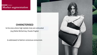 Market segmentation
Modern
CHARACTERISED
Is the area where high stylists lines are collocated
(e.g Stella McCartney, Fausto Puglisi)
Is addressed to fashion conscious consumers
 